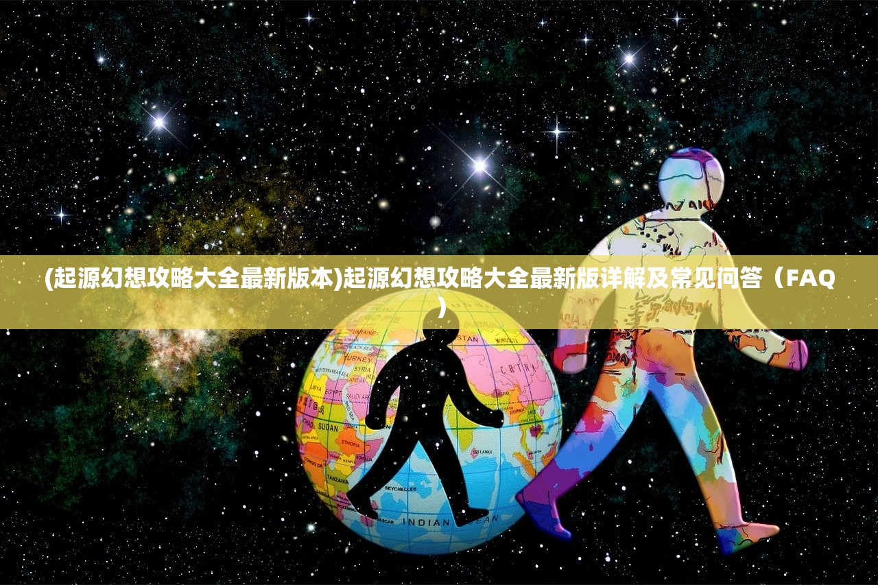 (起源幻想攻略大全最新版本)起源幻想攻略大全最新版详解及常见问答（FAQ）