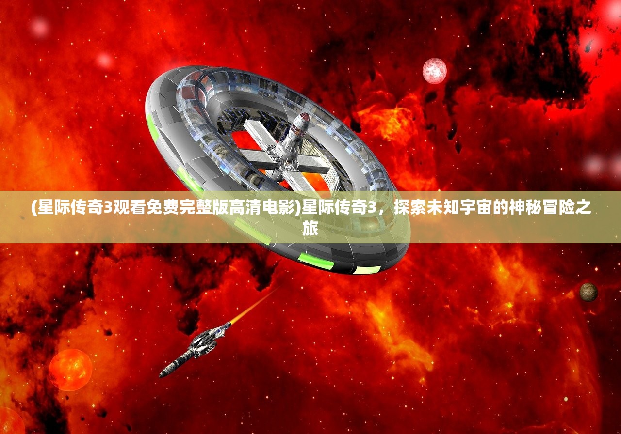 (星际传奇3观看免费完整版高清电影)星际传奇3，探索未知宇宙的神秘冒险之旅