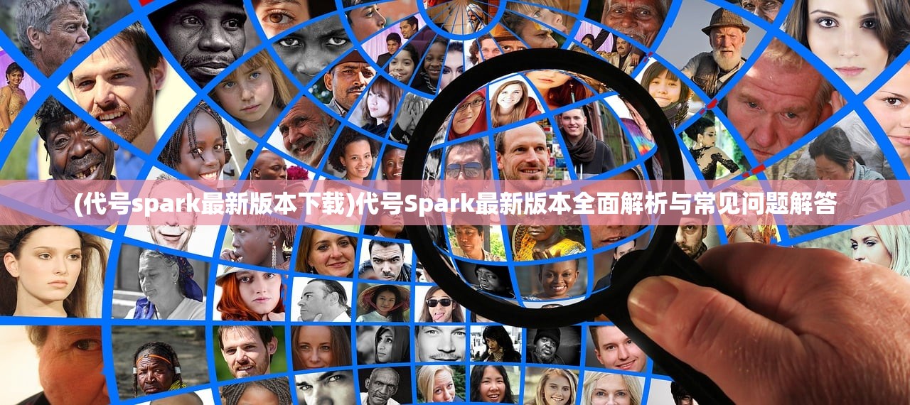 (代号spark最新版本下载)代号Spark最新版本全面解析与常见问题解答