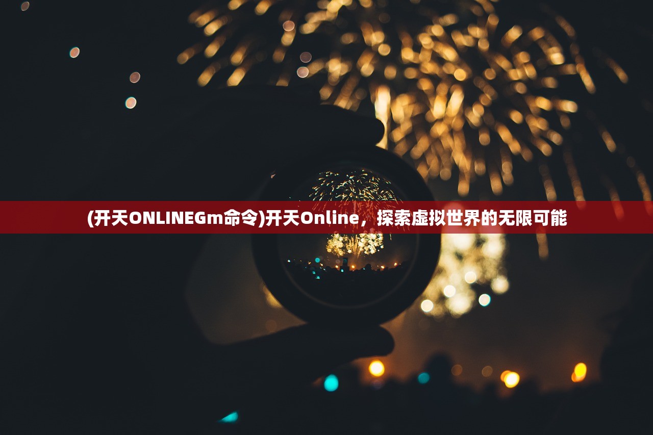 (开天ONLINEGm命令)开天Online，探索虚拟世界的无限可能