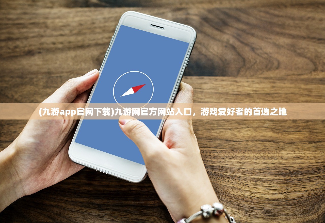 (九游app官网下载)九游网官方网站入口，游戏爱好者的首选之地