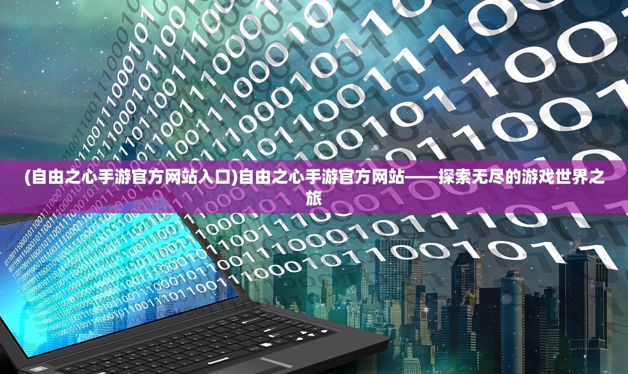 (自由之心手游官方网站入口)自由之心手游官方网站——探索无尽的游戏世界之旅