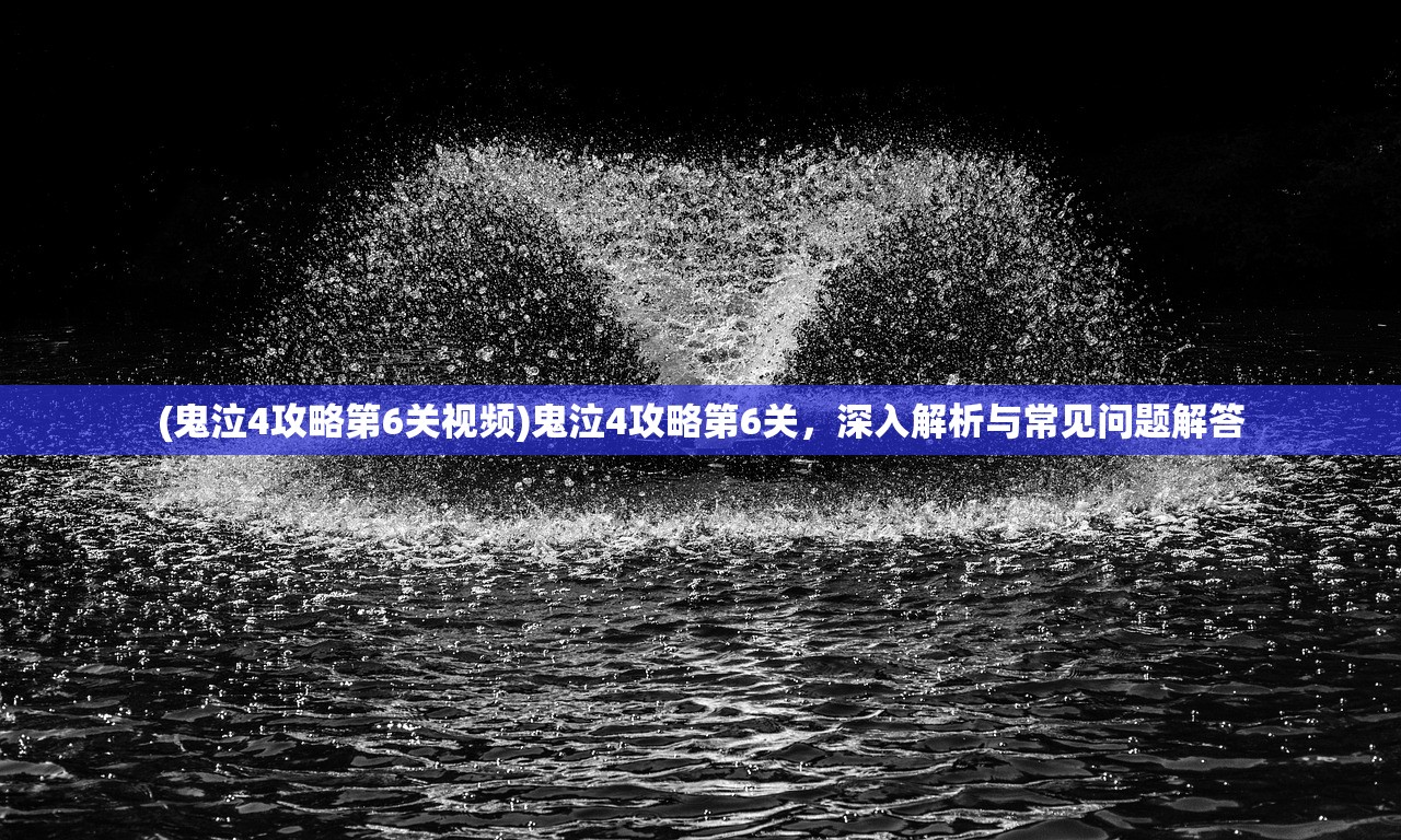 (鬼泣4攻略第6关视频)鬼泣4攻略第6关，深入解析与常见问题解答