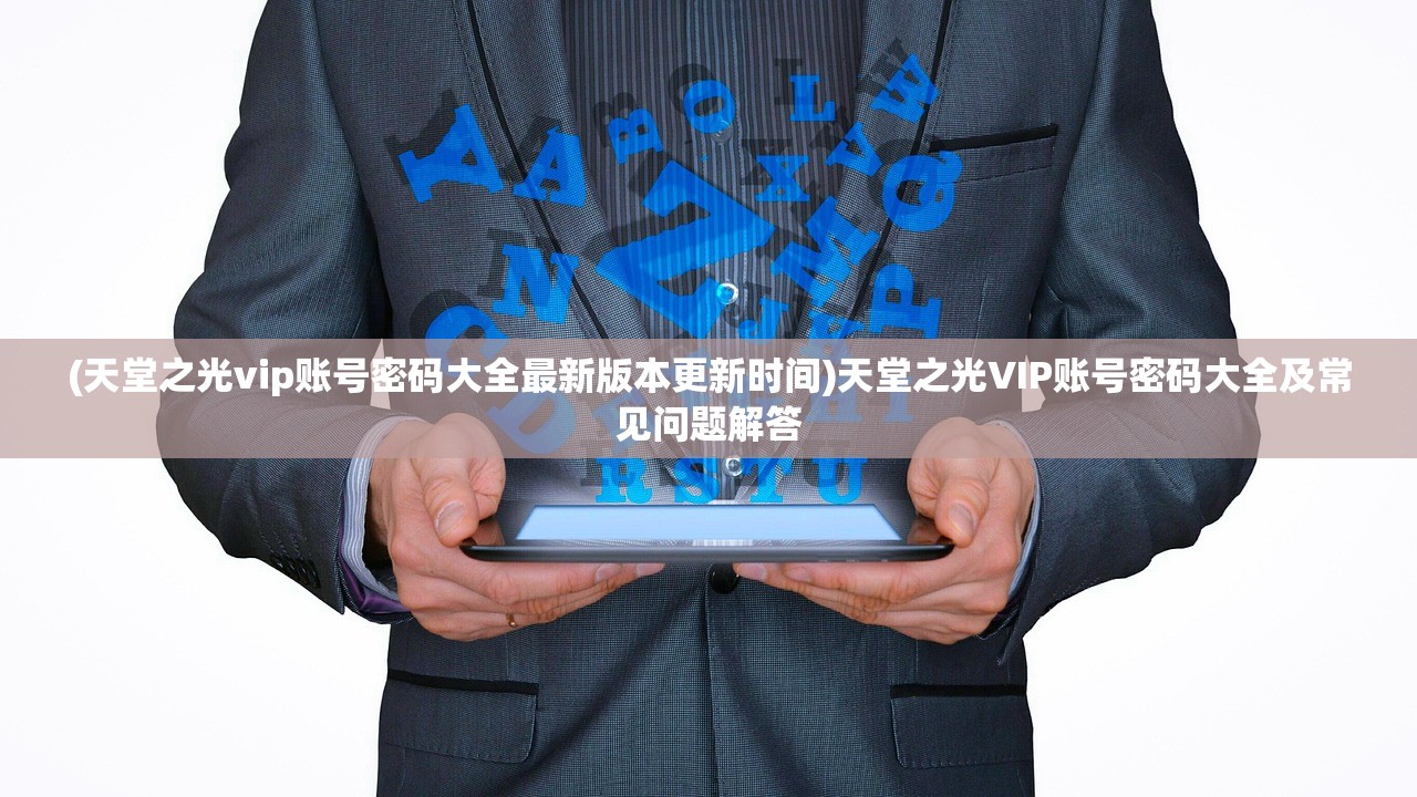 (天堂之光vip账号密码大全最新版本更新时间)天堂之光VIP账号密码大全及常见问题解答