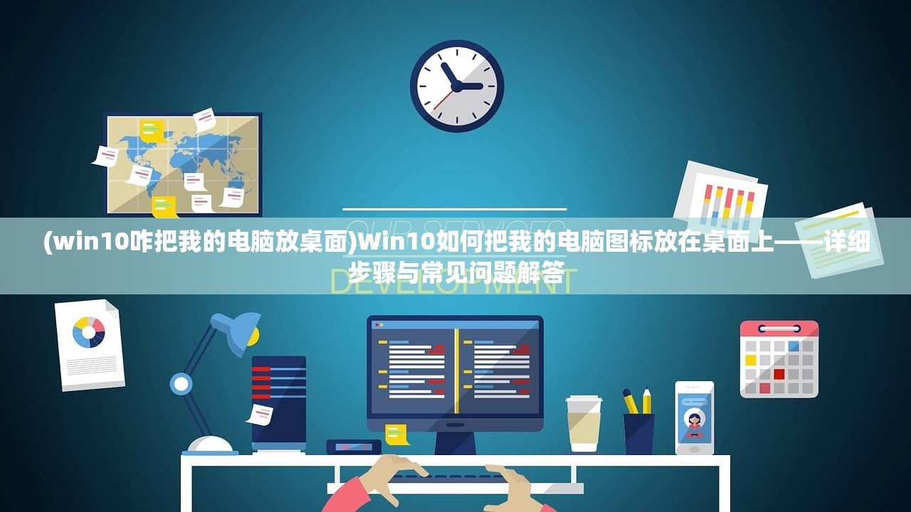 (win10咋把我的电脑放桌面)Win10如何把我的电脑图标放在桌面上——详细步骤与常见问题解答