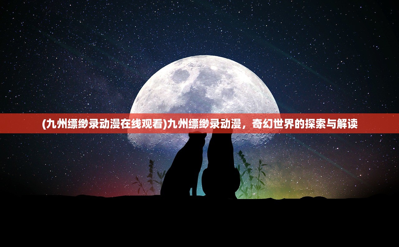 (九州缥缈录动漫在线观看)九州缥缈录动漫，奇幻世界的探索与解读