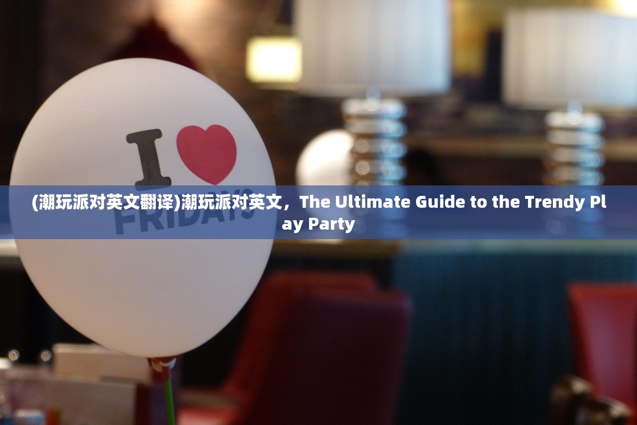 (潮玩派对英文翻译)潮玩派对英文，The Ultimate Guide to the Trendy Play Party