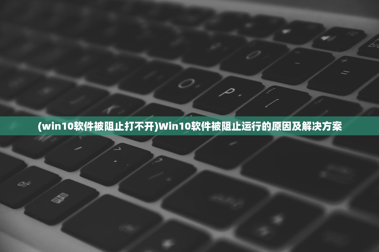 (win10软件被阻止打不开)Win10软件被阻止运行的原因及解决方案