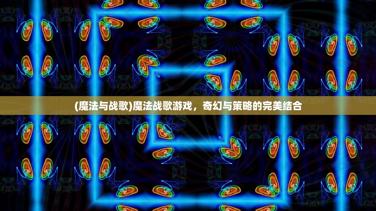 (魔法与战歌)魔法战歌游戏，奇幻与策略的完美结合