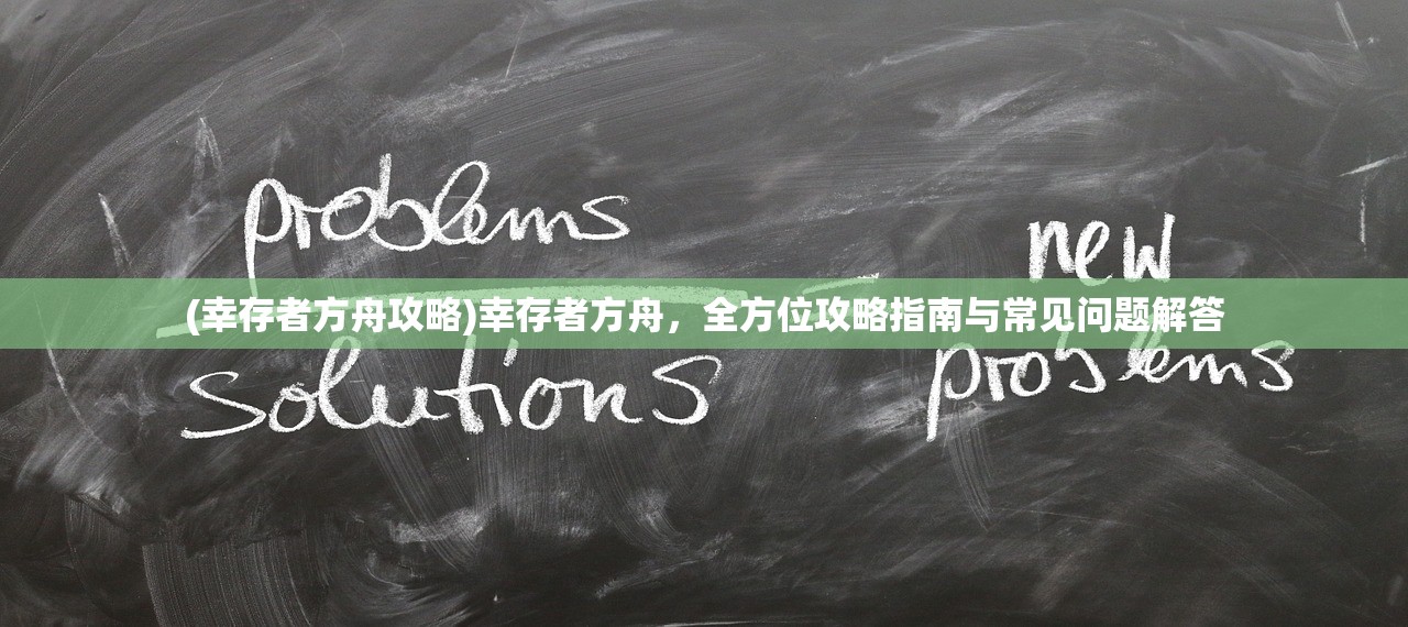 (幸存者方舟攻略)幸存者方舟，全方位攻略指南与常见问题解答