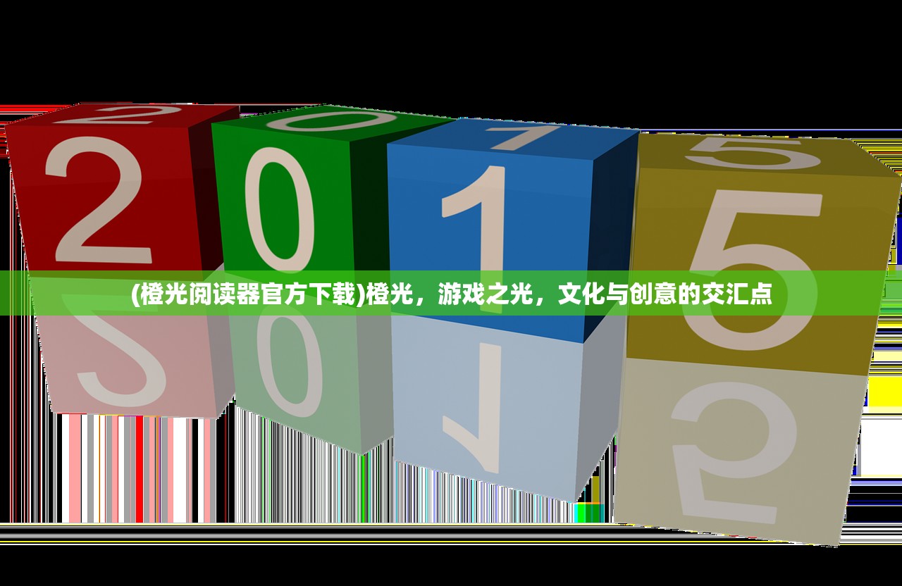 (橙光阅读器官方下载)橙光，游戏之光，文化与创意的交汇点