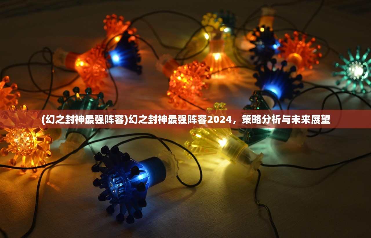 (幻之封神最强阵容)幻之封神最强阵容2024，策略分析与未来展望