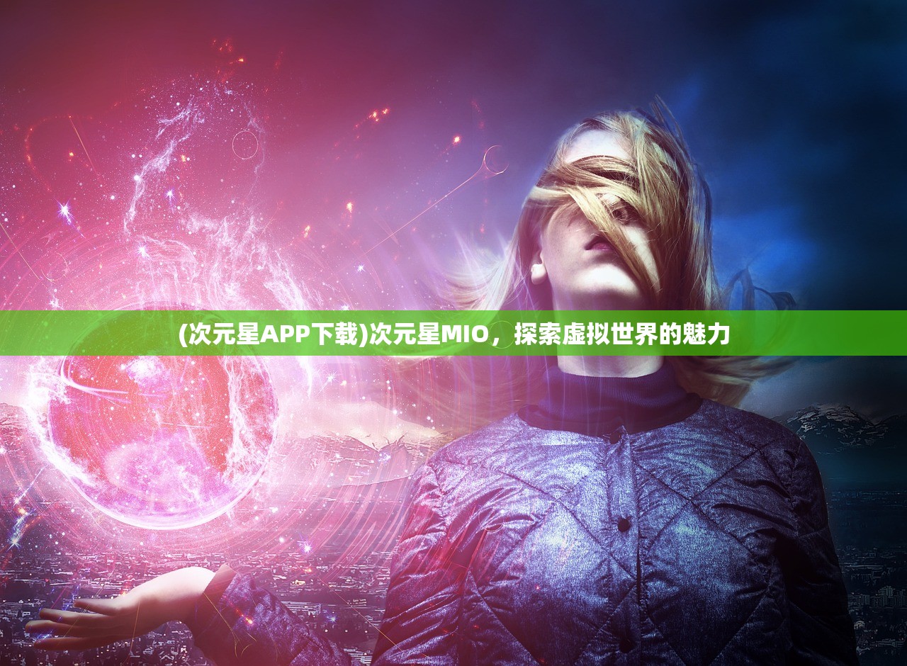 (次元星APP下载)次元星MIO，探索虚拟世界的魅力