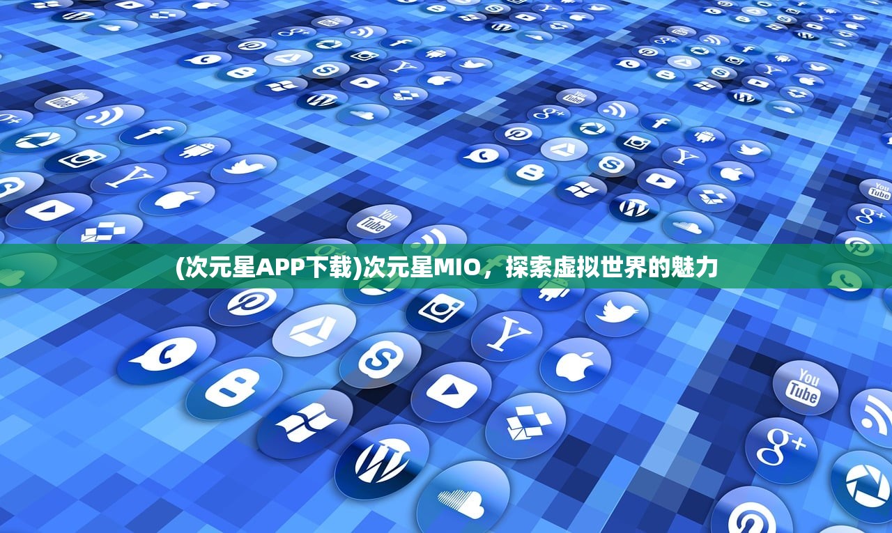 (次元星APP下载)次元星MIO，探索虚拟世界的魅力