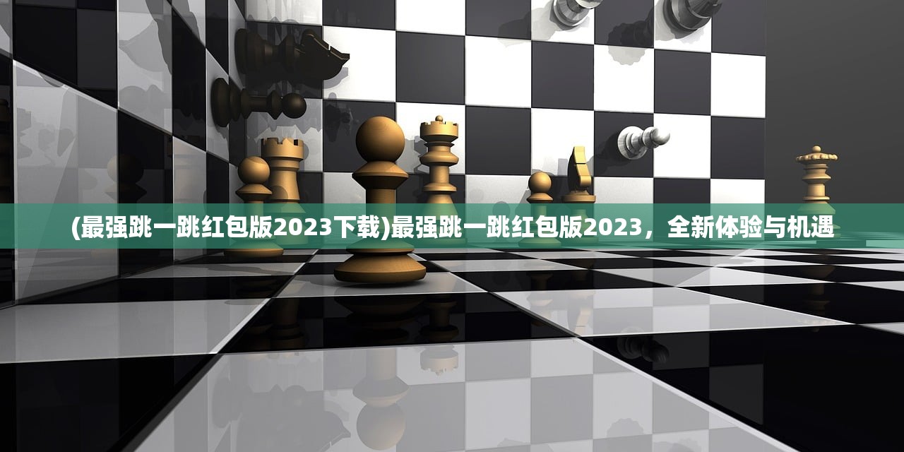 (最强跳一跳红包版2023下载)最强跳一跳红包版2023，全新体验与机遇