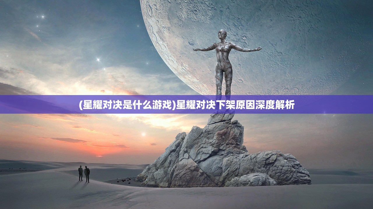 (星耀对决是什么游戏)星耀对决下架原因深度解析