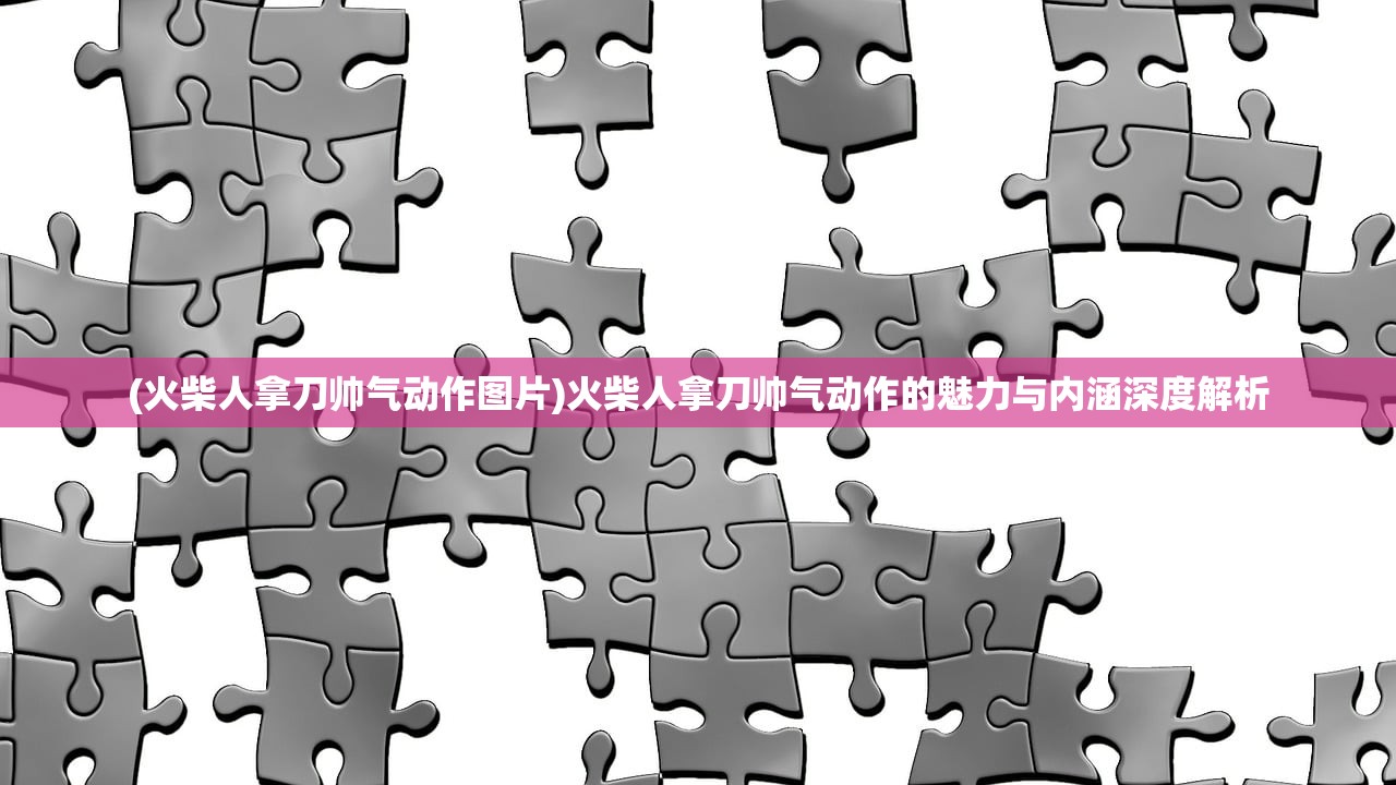 (火柴人拿刀帅气动作图片)火柴人拿刀帅气动作的魅力与内涵深度解析