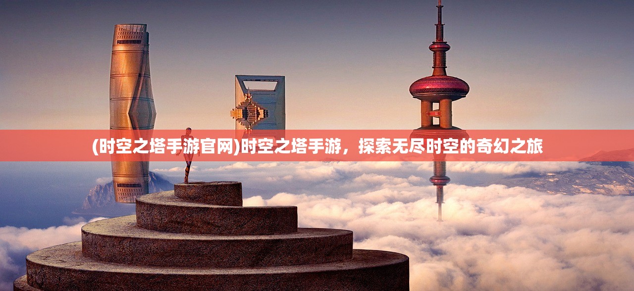 (时空之塔手游官网)时空之塔手游，探索无尽时空的奇幻之旅