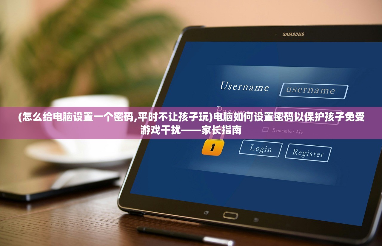 (怎么给电脑设置一个密码,平时不让孩子玩)电脑如何设置密码以保护孩子免受游戏干扰——家长指南