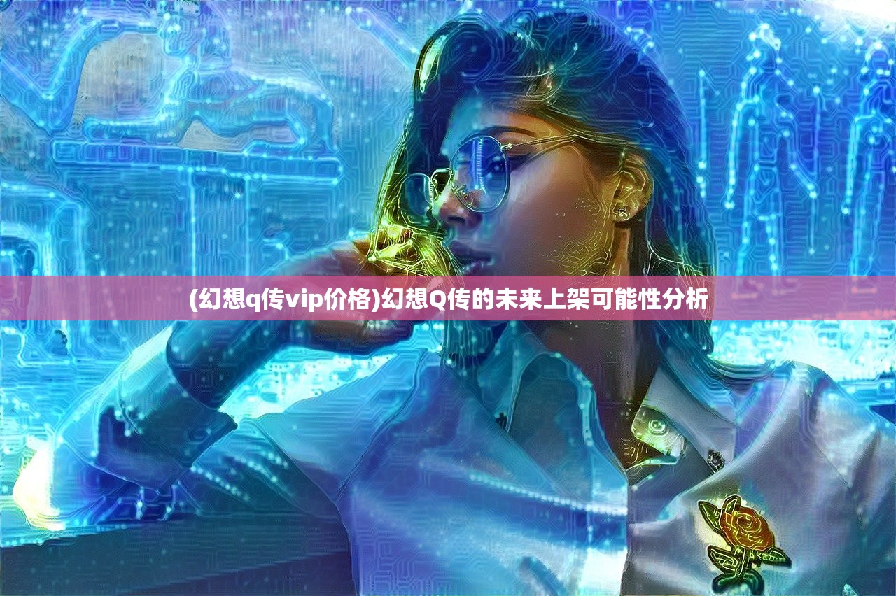 (幻想q传vip价格)幻想Q传的未来上架可能性分析