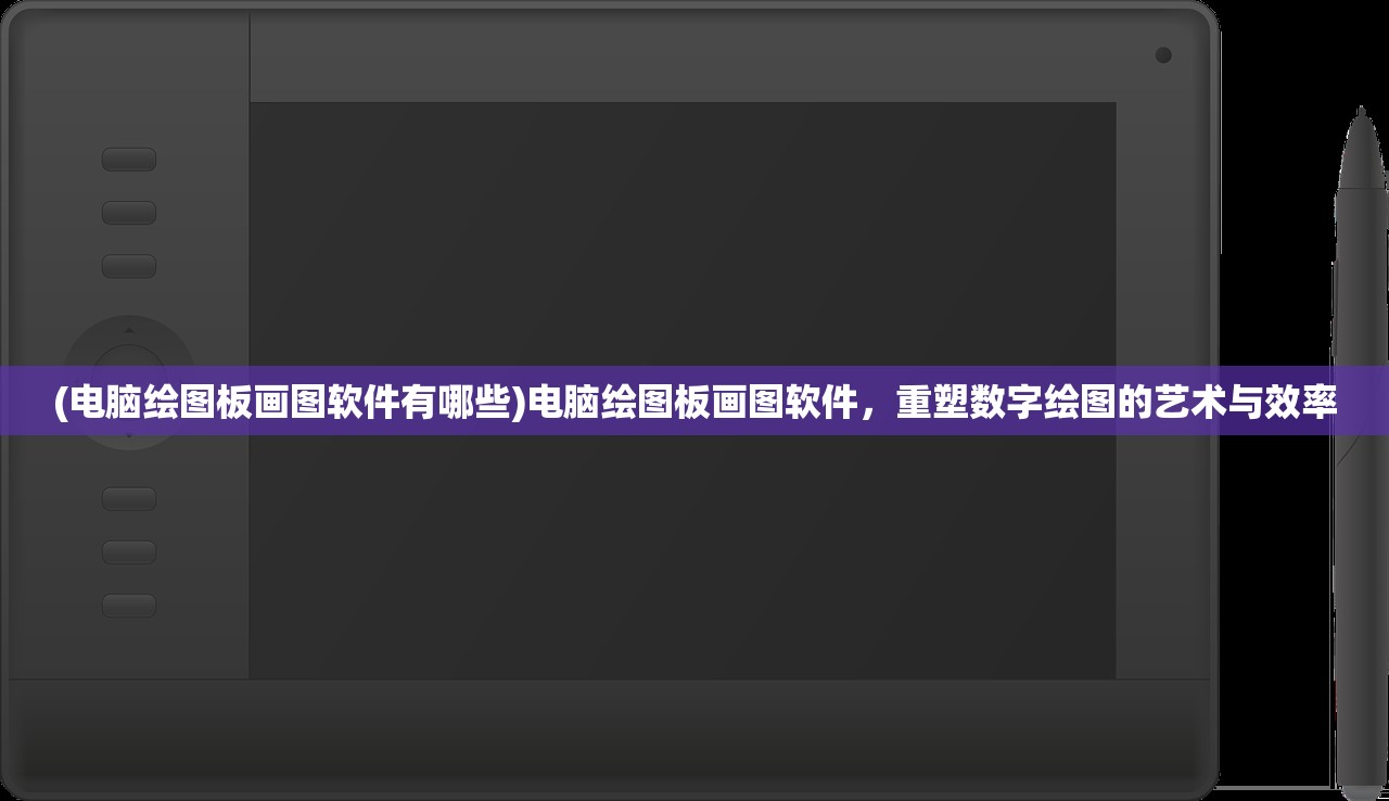 (电脑绘图板画图软件有哪些)电脑绘图板画图软件，重塑数字绘图的艺术与效率