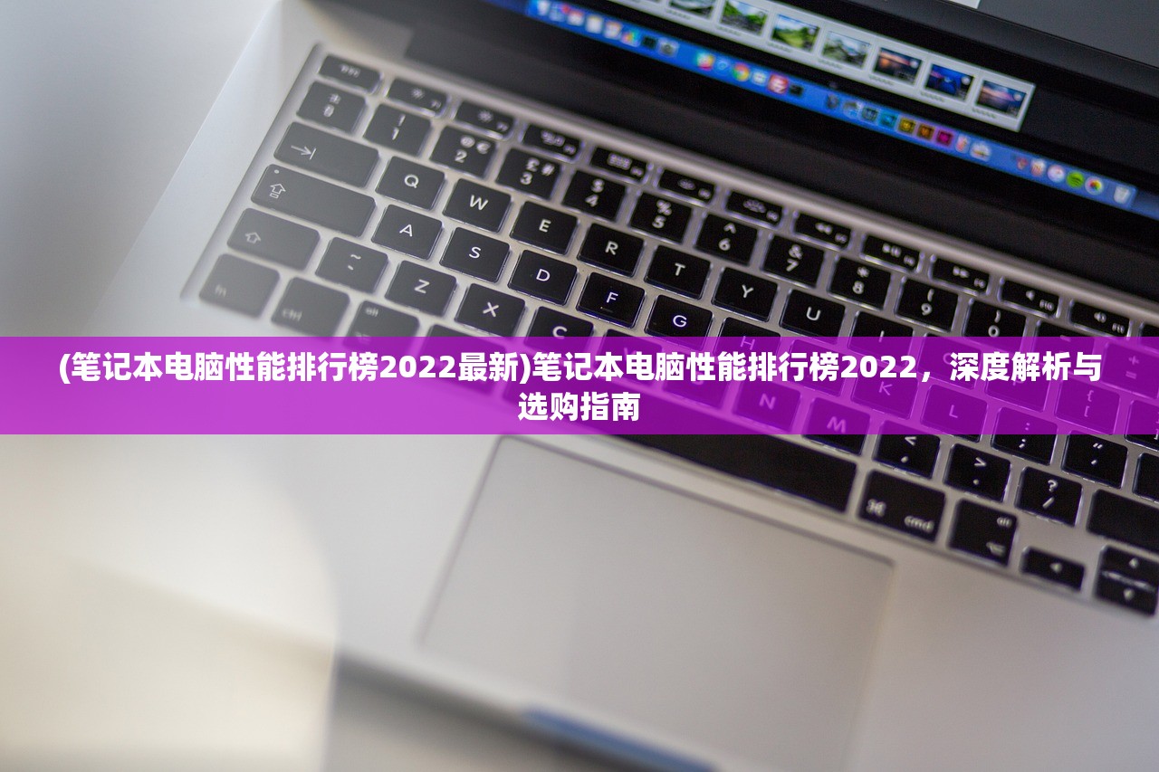 (笔记本电脑性能排行榜2022最新)笔记本电脑性能排行榜2022，深度解析与选购指南