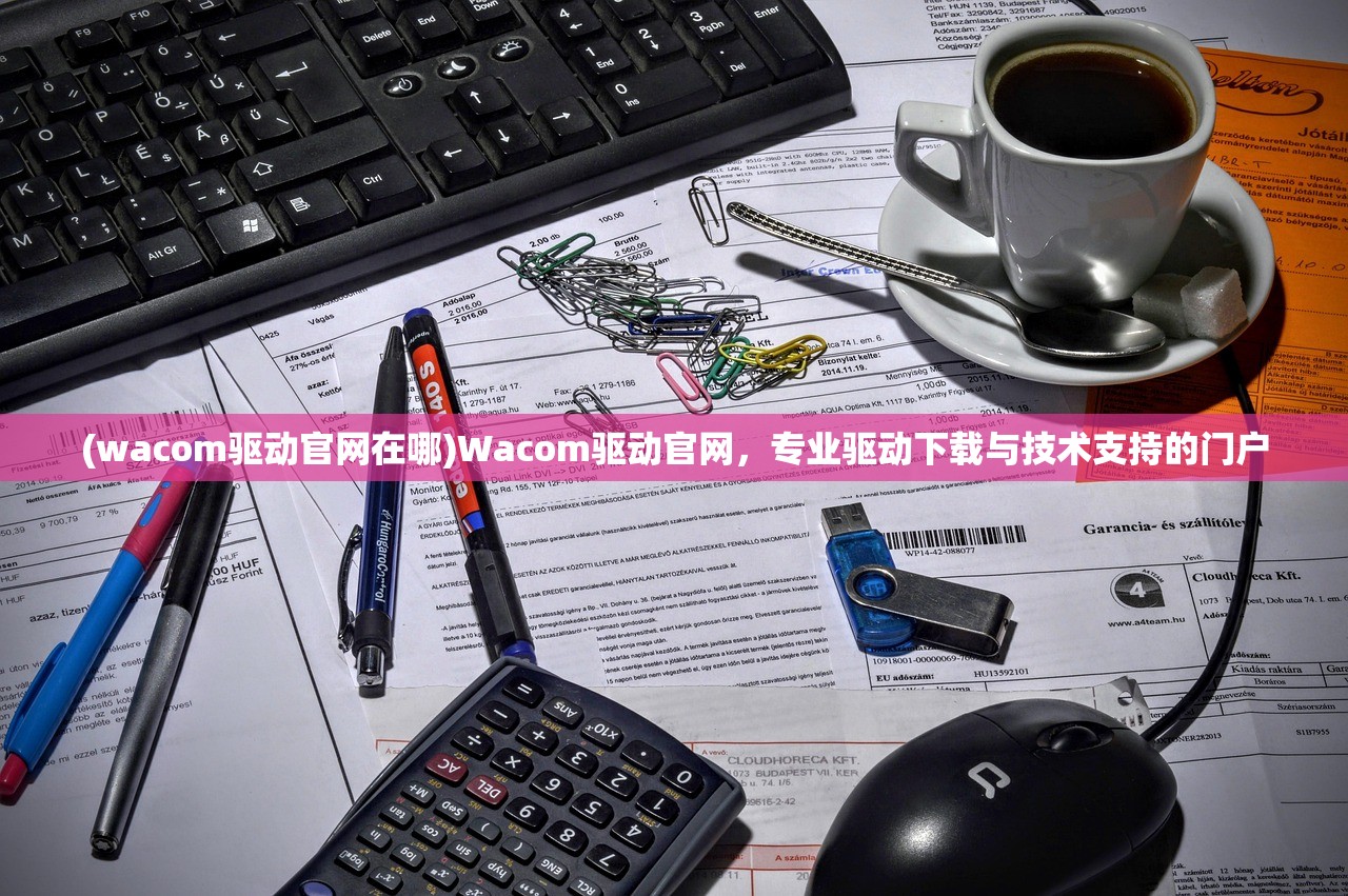 (wacom驱动官网在哪)Wacom驱动官网，专业驱动下载与技术支持的门户