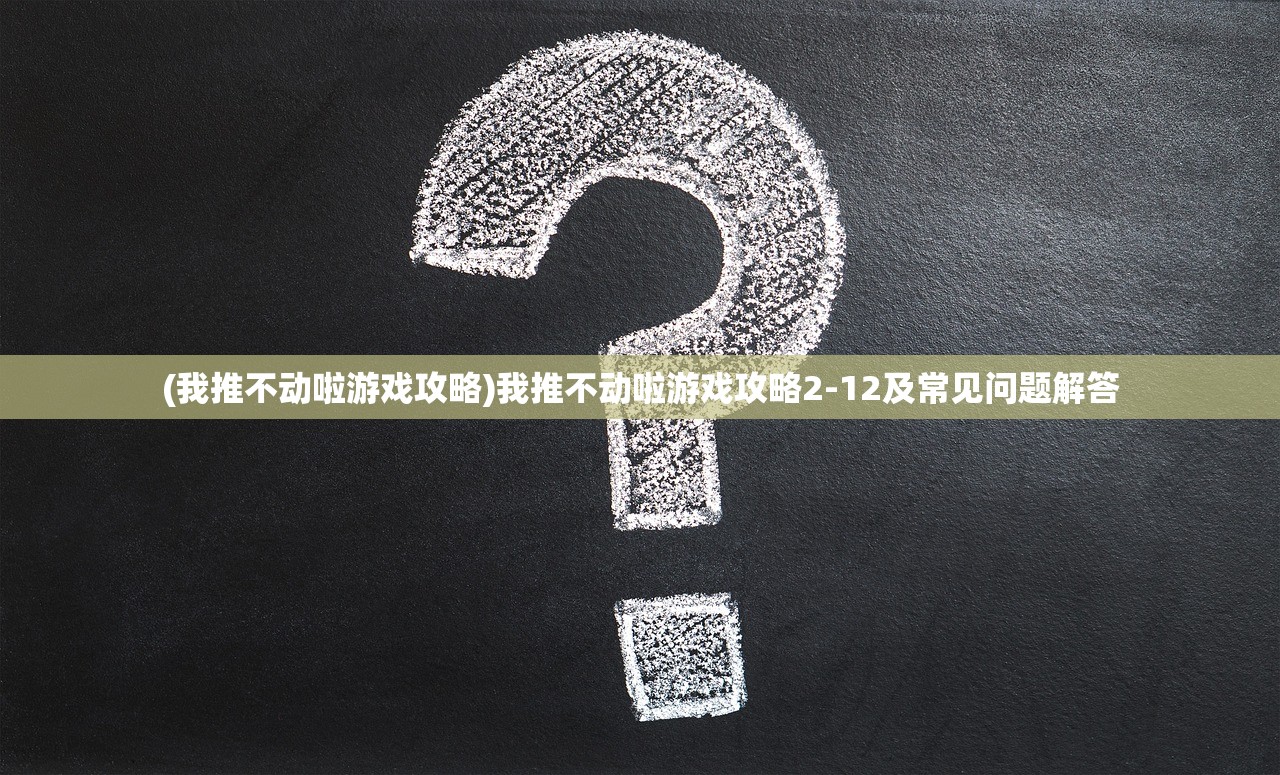 (我推不动啦游戏攻略)我推不动啦游戏攻略2-12及常见问题解答