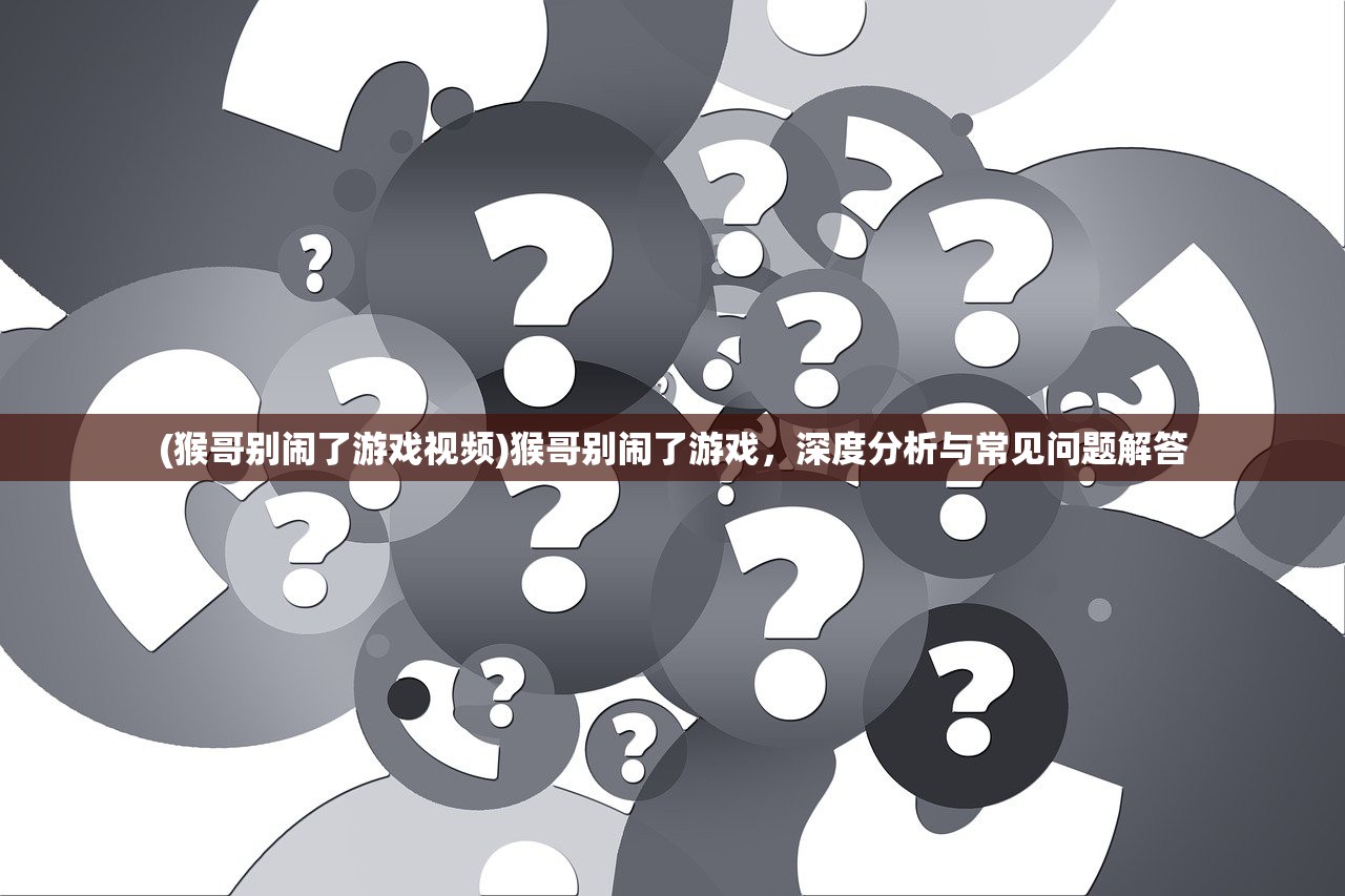 (猴哥别闹了游戏视频)猴哥别闹了游戏，深度分析与常见问题解答