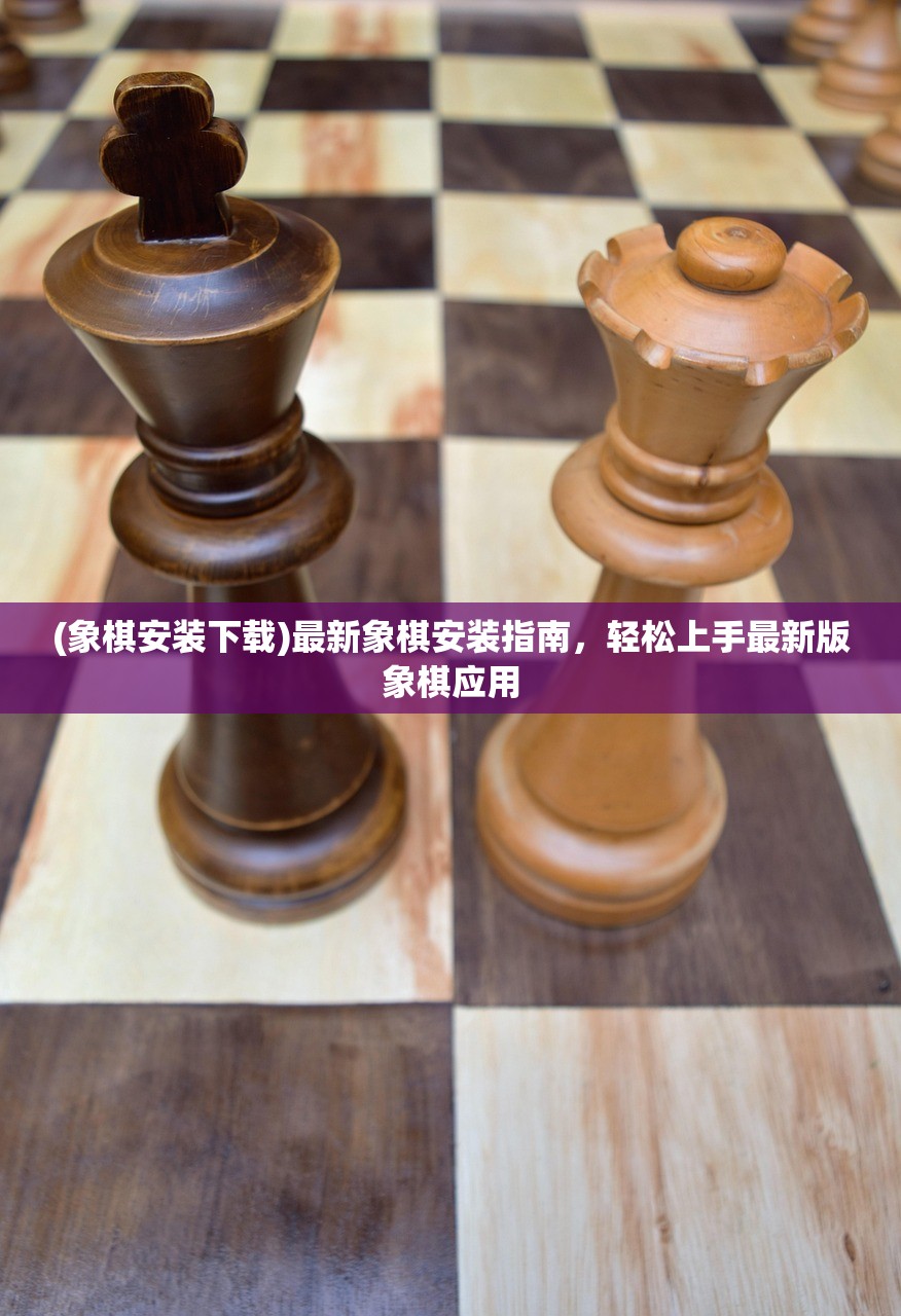 (象棋安装下载)最新象棋安装指南，轻松上手最新版象棋应用