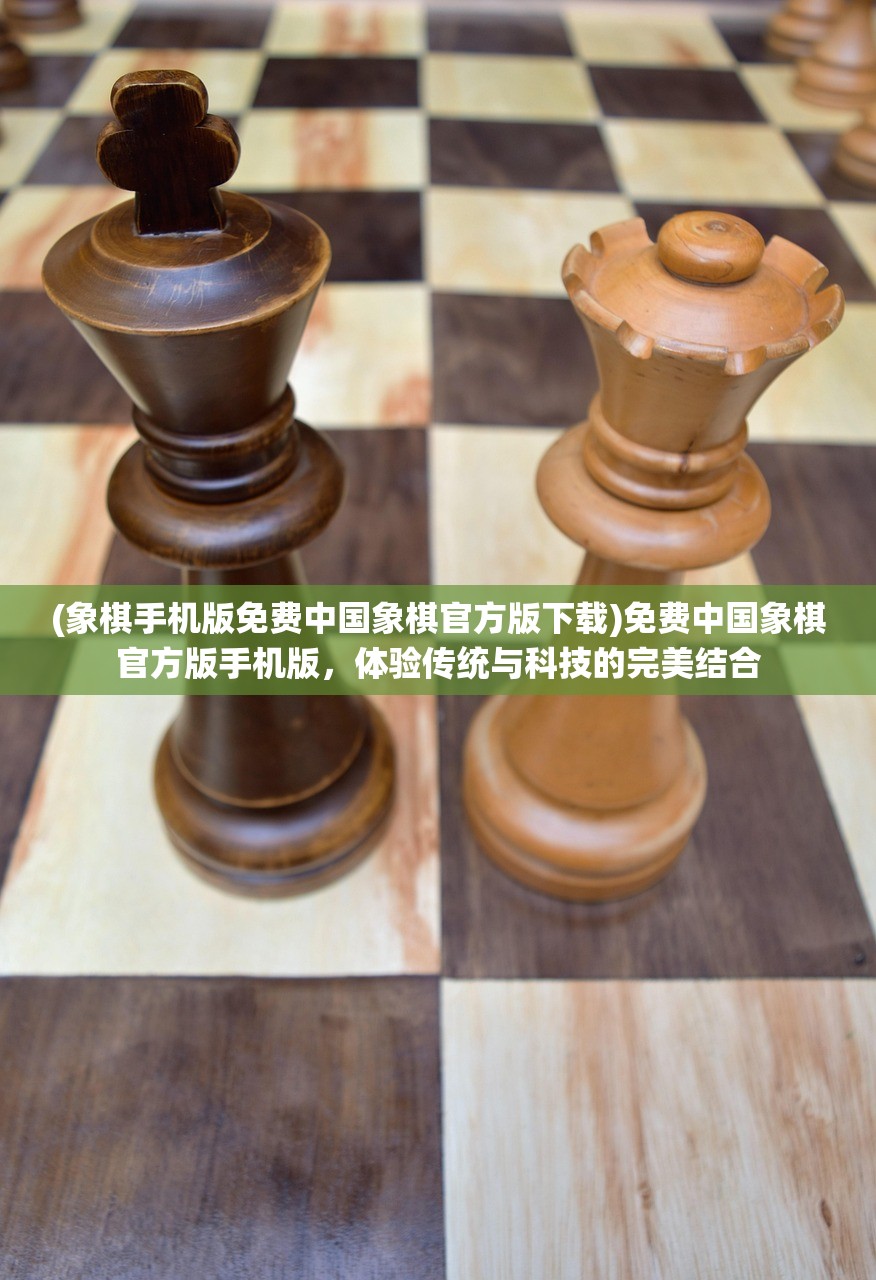 (象棋手机版免费中国象棋官方版下载)免费中国象棋官方版手机版，体验传统与科技的完美结合