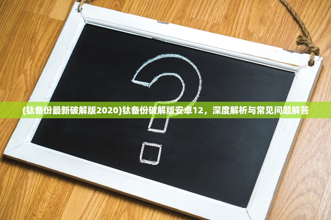 (钛备份最新破解版2020)钛备份破解版安卓12，深度解析与常见问题解答