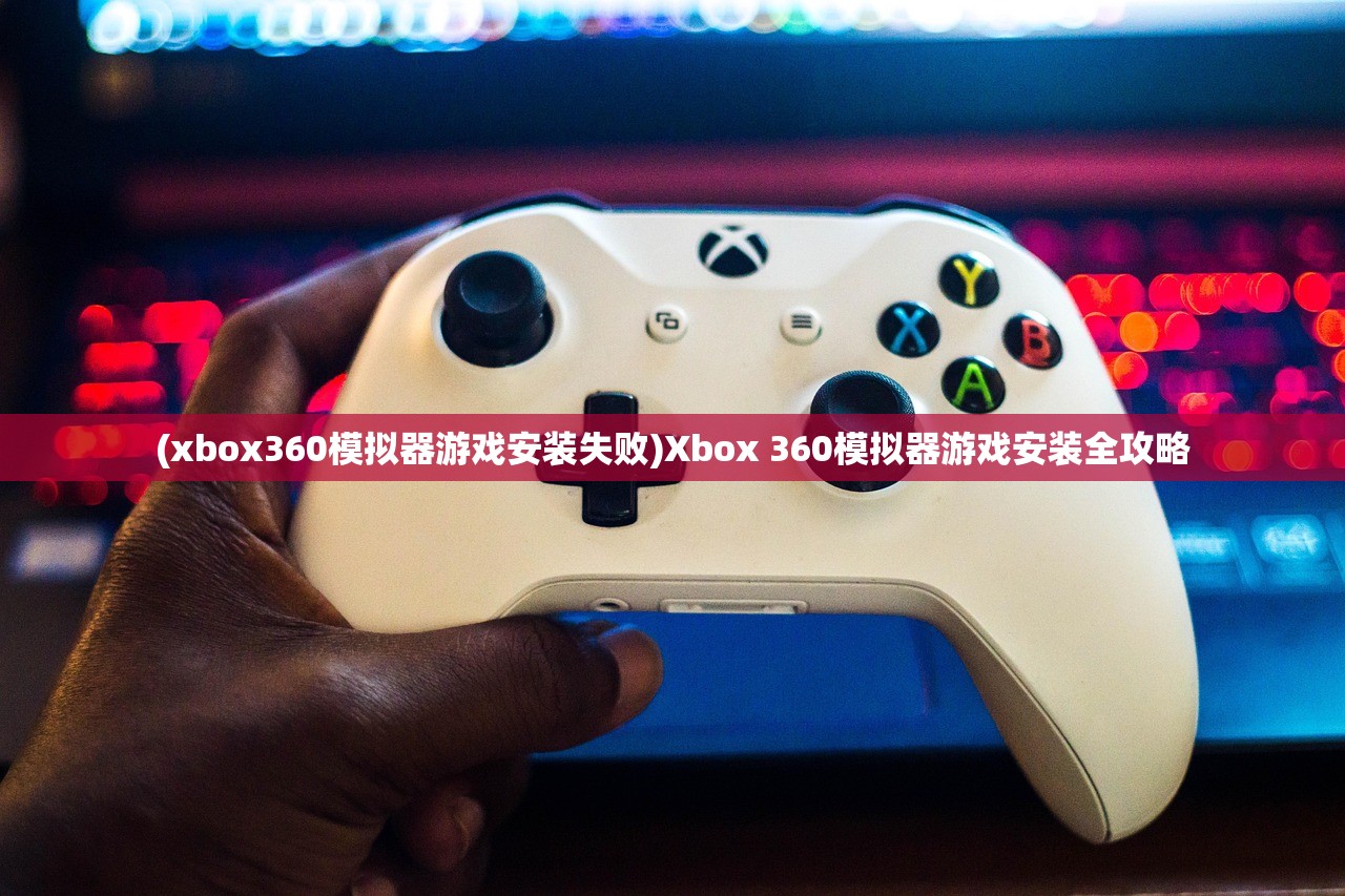 (xbox360模拟器游戏安装失败)Xbox 360模拟器游戏安装全攻略