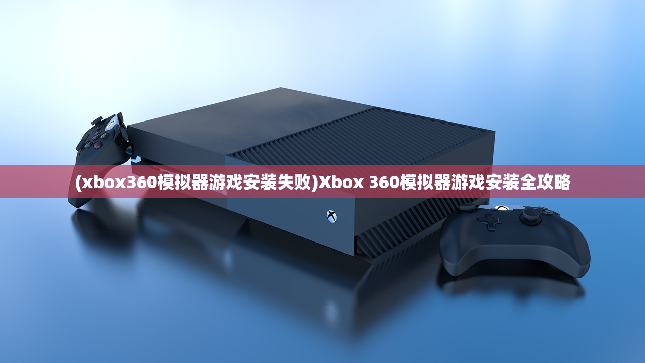 (xbox360模拟器游戏安装失败)Xbox 360模拟器游戏安装全攻略