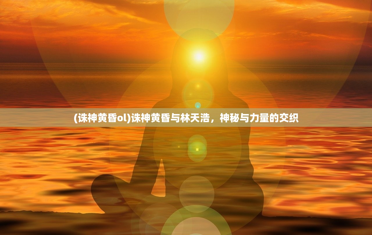 (诛神黄昏ol)诛神黄昏与林天浩，神秘与力量的交织