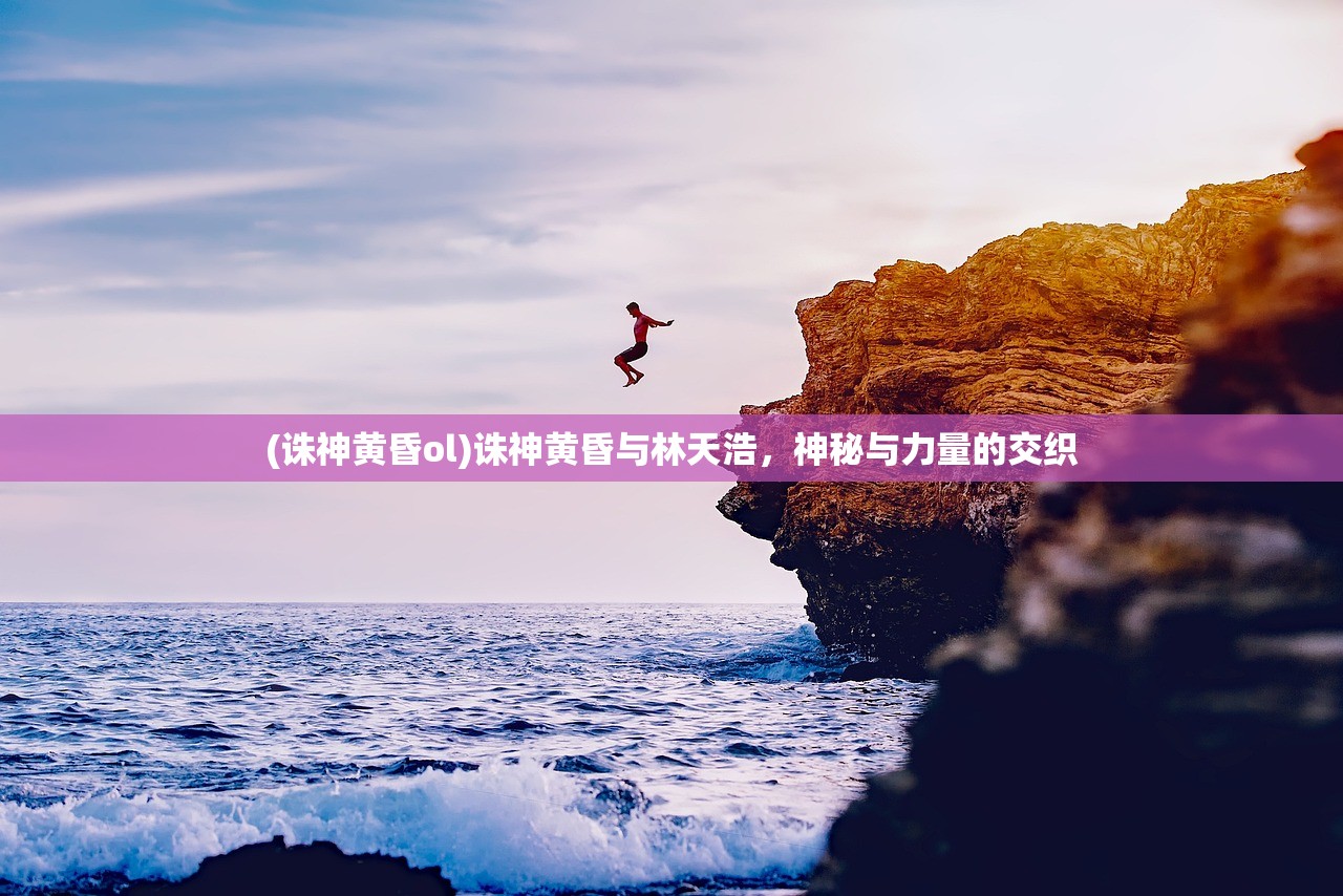 (诛神黄昏ol)诛神黄昏与林天浩，神秘与力量的交织