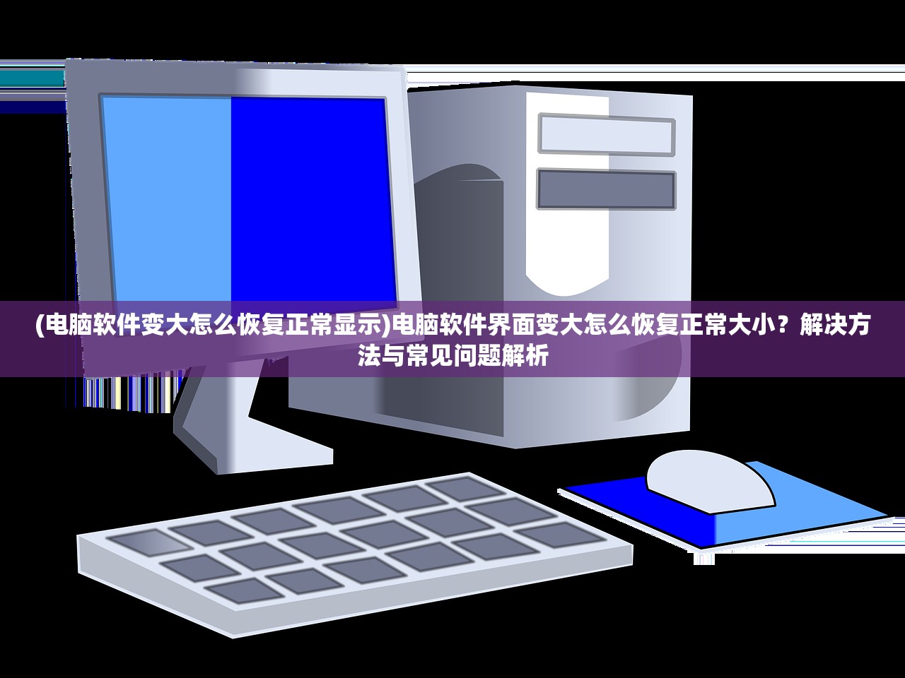 (电脑软件变大怎么恢复正常显示)电脑软件界面变大怎么恢复正常大小？解决方法与常见问题解析