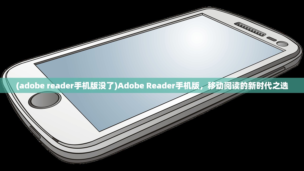 (adobe reader手机版没了)Adobe Reader手机版，移动阅读的新时代之选