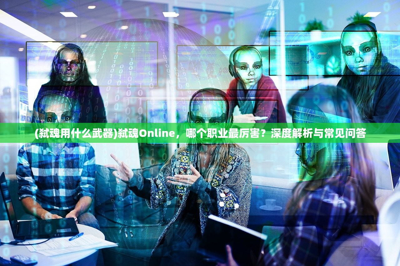 (弑魂用什么武器)弑魂Online，哪个职业最厉害？深度解析与常见问答