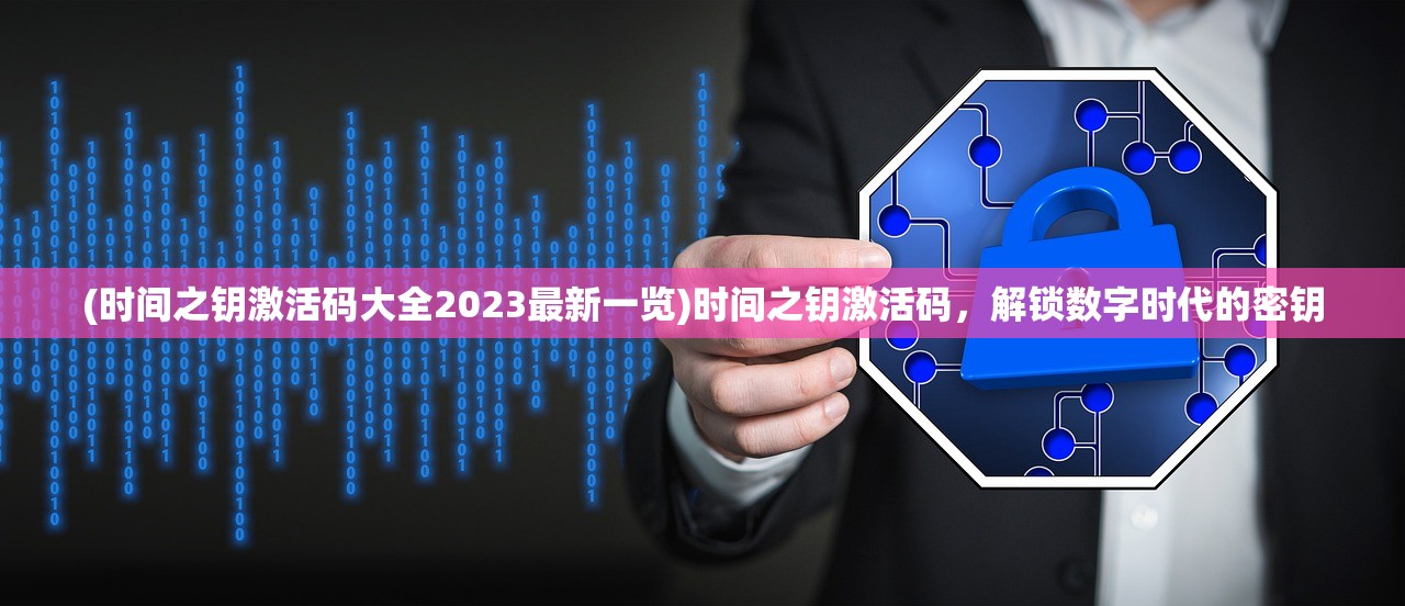 (时间之钥激活码大全2023最新一览)时间之钥激活码，解锁数字时代的密钥