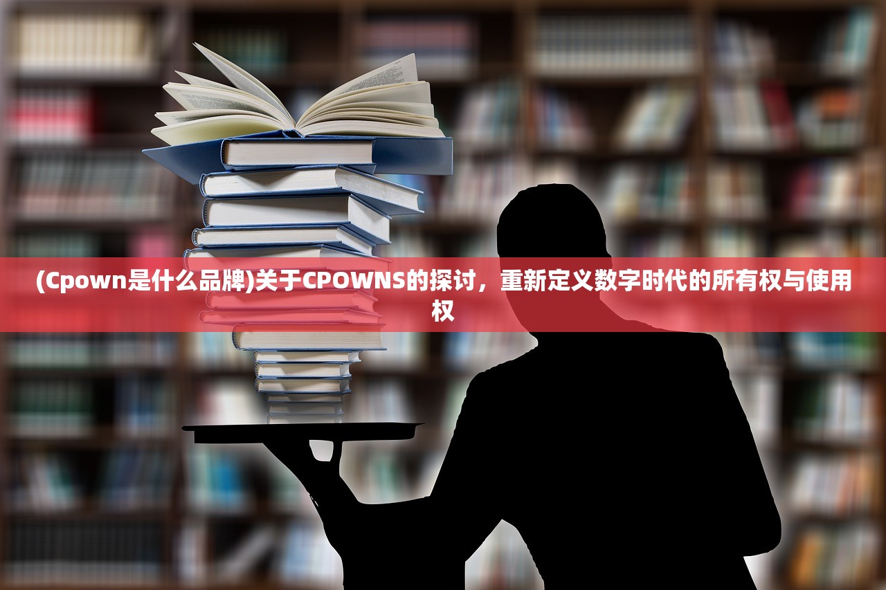 (Cpown是什么品牌)关于CPOWNS的探讨，重新定义数字时代的所有权与使用权