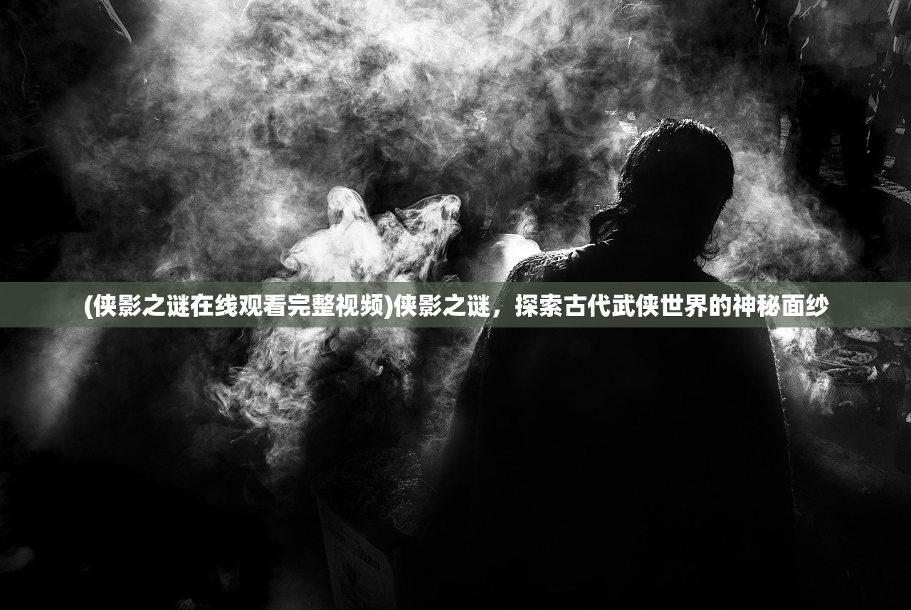 (侠影之谜在线观看完整视频)侠影之谜，探索古代武侠世界的神秘面纱