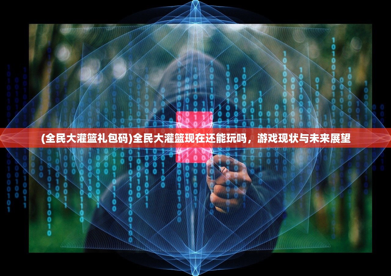 (全民大灌篮礼包码)全民大灌篮现在还能玩吗，游戏现状与未来展望