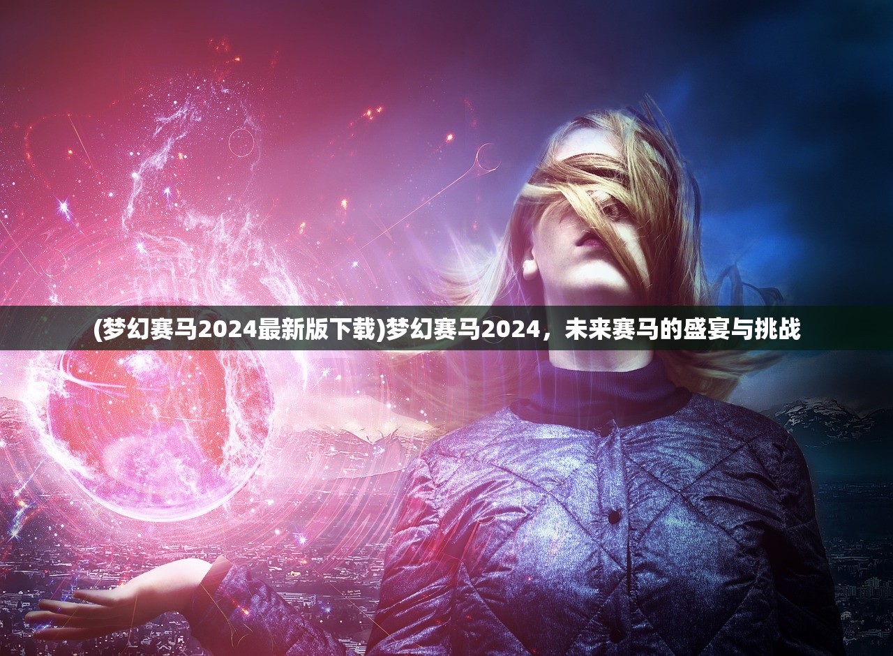 (梦幻赛马2024最新版下载)梦幻赛马2024，未来赛马的盛宴与挑战