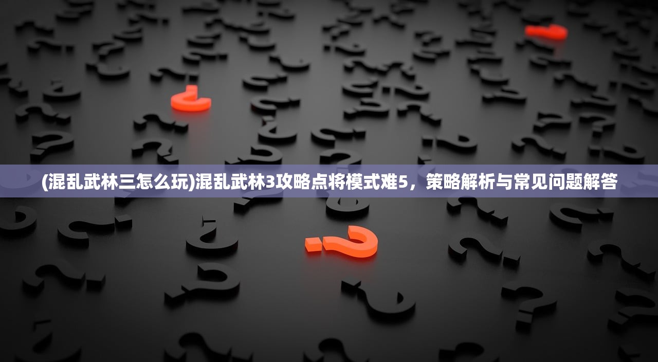 (混乱武林三怎么玩)混乱武林3攻略点将模式难5，策略解析与常见问题解答