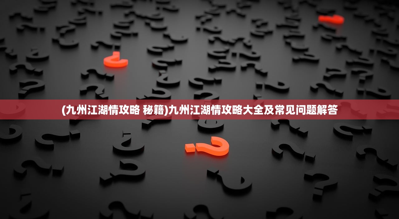 (九州江湖情攻略 秘籍)九州江湖情攻略大全及常见问题解答