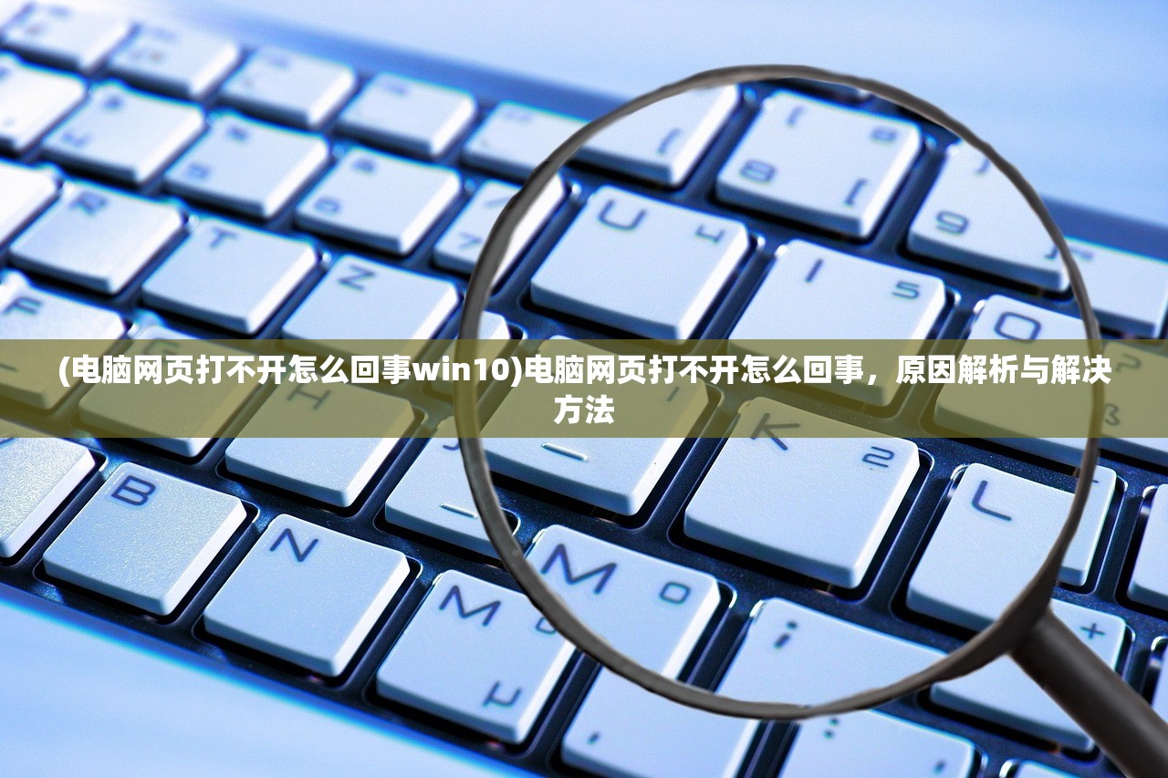 (电脑网页打不开怎么回事win10)电脑网页打不开怎么回事，原因解析与解决方法