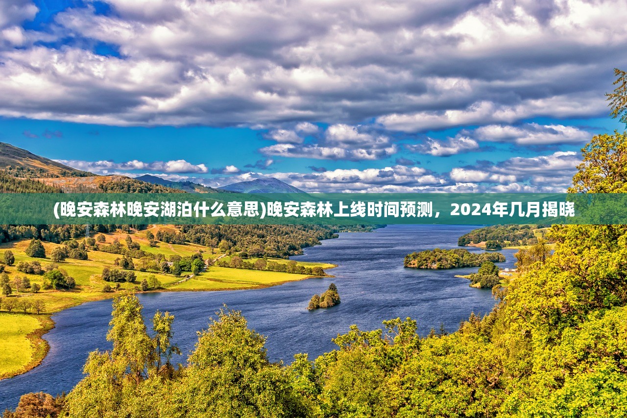 (晚安森林晚安湖泊什么意思)晚安森林上线时间预测，2024年几月揭晓