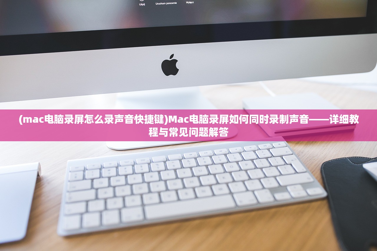 (mac电脑录屏怎么录声音快捷键)Mac电脑录屏如何同时录制声音——详细教程与常见问题解答