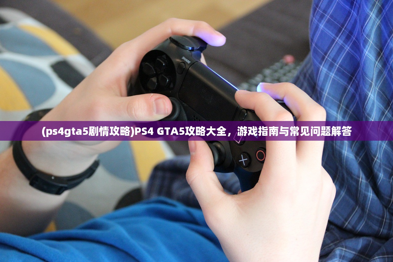 (ps4gta5剧情攻略)PS4 GTA5攻略大全，游戏指南与常见问题解答